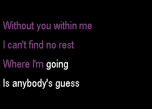 Without you within me

I can't find no rest

Where I'm going

ls anybodfs guess