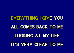 EVERYTHING I GIVE YOU

ALL COMES BACK TO ME
LOOKING AT MY LIFE
IT'S VERY CLEAR TO ME