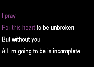 I pray
For this heart to be unbroken

But without you

All I'm going to be is incomplete