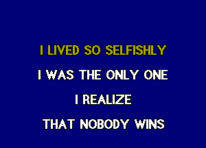 I LIVED SO SELFISHLY

I WAS THE ONLY ONE
l REALIZE
THAT NOBODY WINS