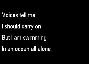 Voices tell me

I should carry on

But I am swimming

In an ocean all alone