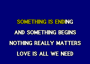 SOMETHING IS ENDING
AND SOMETHING BEGINS
NOTHING REALLY MATTERS
LOVE IS ALL WE NEED