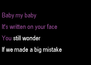 Baby my baby
lfs written on your face

You still wonder

If we made a big mistake
