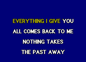 EVERYTHING I GIVE YOU

ALL COMES BACK TO ME
NOTHING TAKES
THE PAST AWAY