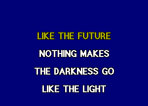 LIKE THE FUTURE

NOTHING MAKES
THE DARKNESS GO
LIKE THE LIGHT