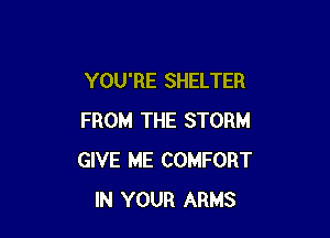 YOU'RE SHELTER

FROM THE STORM
GIVE ME COMFORT
IN YOUR ARMS