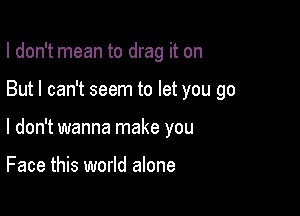 I don't mean to drag it on

But I can't seem to let you go

I don't wanna make you

Face this world alone