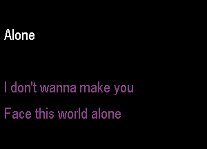 Alone

I don't wanna make you

Face this world alone