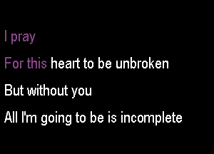 I pray
For this heart to be unbroken

But without you

All I'm going to be is incomplete