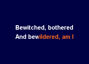 Bewitched, bothered

And bewildered, am I