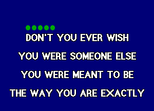 DON'T YOU EVER WISH
YOU WERE SOMEONE ELSE
YOU WERE MEANT TO BE

THE WAY YOU ARE EXACTLY