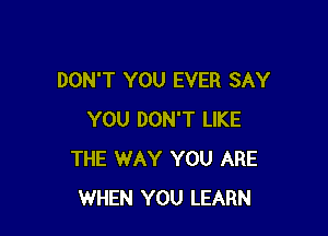 DON'T YOU EVER SAY

YOU DON'T LIKE
THE WAY YOU ARE
WHEN YOU LEARN