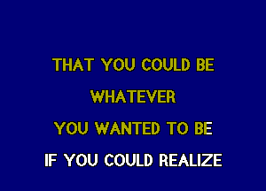 THAT YOU COULD BE

WHATEVER
YOU WANTED TO BE
IF YOU COULD REALIZE