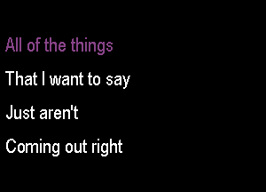 All of the things
That I want to say

Just aren't

Coming out right