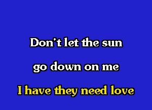 Don't let the sun

go down on me

I have they need love