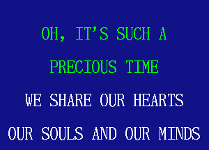 0H, ITS SUCH A
PRECIOUS TIME
WE SHARE OUR HEARTS
OUR SOULS AND OUR MINDS