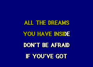 ALL THE DREAMS

YOU HAVE INSIDE
DON'T BE AFRAID
IF YOU'VE GOT