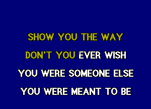 SHOW YOU THE WAY
DON'T YOU EVER WISH
YOU WERE SOMEONE ELSE
YOU WERE MEANT TO BE