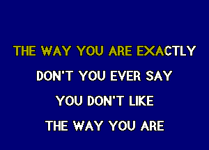 THE WAY YOU ARE EXACTLY

DON'T YOU EVER SAY
YOU DON'T LIKE
THE WAY YOU ARE