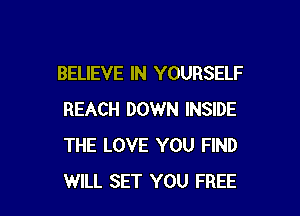 BELIEVE IN YOURSELF

REACH DOWN INSIDE
THE LOVE YOU FIND
WILL SET YOU FREE