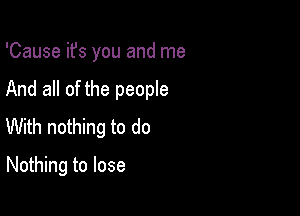 'Cause ifs you and me

And all of the people

With nothing to do

Nothing to lose