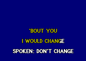 'BOUT YOU
I WOULD CHANGE
SPOKENI DON'T CHANGE