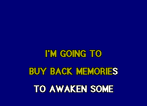 I'M GOING TO
BUY BACK MEMORIES
T0 AWAKEN SOME