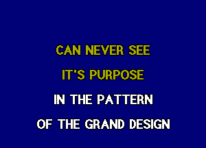 CAN NEVER SEE

IT'S PURPOSE
IN THE PATTERN
OF THE GRAND DESIGN
