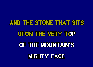 AND THE STONE THAT SITS

UPON THE VERY TOP
OF THE MOUNTAIN'S
MIGHTY FACE