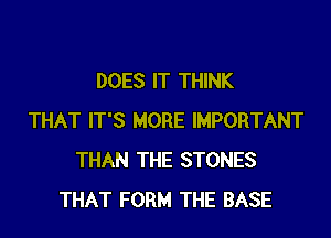 DOES IT THINK

THAT IT'S MORE IMPORTANT
THAN THE STONES
THAT FORM THE BASE