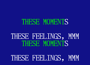 THESE MOMENTS

THESE FEELINGS, MMM
THESE MOMENTS

THESE FEELINGS, MMM