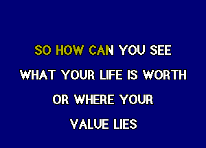 30 HOW CAN YOU SEE

WHAT YOUR LIFE IS WORTH
0R WHERE YOUR
VALUE LIES