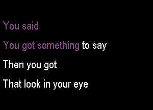 You said
You got something to say

Then you got

That look in your eye