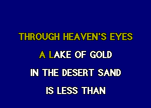 THROUGH HEAVEN'S EYES

A LAKE OF GOLD
IN THE DESERT SAND
IS LESS THAN