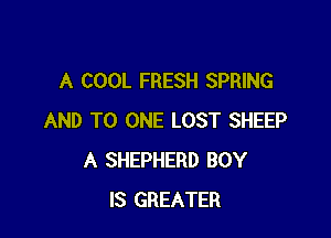 A COOL FRESH SPRING

AND TO ONE LOST SHEEP
A SHEPHERD BOY
IS GREATER