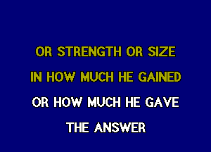 0R STRENGTH 0R SIZE

IN HOW MUCH HE GAINED
0R HOW MUCH HE GAVE
THE ANSWER