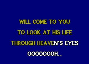 WILL COME TO YOU

TO LOOK AT HIS LIFE
THROUGH HEAVEN'S EYES
0000000H..