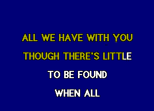 ALL WE HAVE WITH YOU

THOUGH THERE'S LITTLE
TO BE FOUND
WHEN ALL