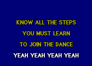 KNOW ALL THE STEPS

YOU MUST LEARN
TO JOIN THE DANCE
YEAH YEAH YEAH YEAH