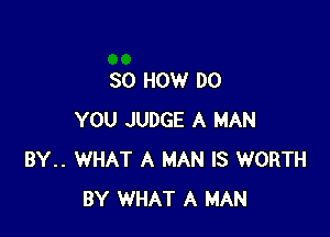 80 HOW DO

YOU JUDGE A MAN
BY.. WHAT A MAN IS WORTH
BY WHAT A MAN