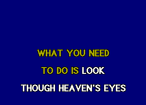 WHAT YOU NEED
TO DO IS LOOK
THOUGH HEAVEN'S EYES