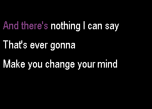 And there's nothing I can say

Thafs ever gonna

Make you change your mind