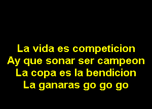 La Vida es competicion
Ay que sonar ser campeon
La copa es la bendicion
La ganaras go go go