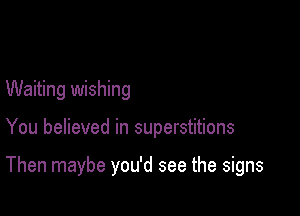 Waiting wishing

You believed in superstitions

Then maybe you'd see the signs