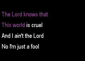 The Lord knows that
This world is cruel
And I ain't the Lord

No I'm just a fool