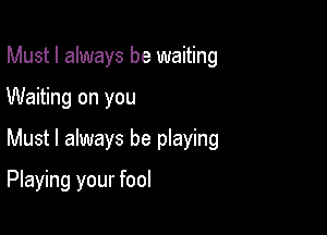 Must I always be waiting
Waiting on you

Must I always be playing

Playing your fool