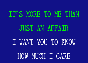 ITS MORE TO ME THAN
JUST AN AFFAIR

I WANT YOU TO KNOW
HOW MUCH I CARE