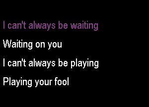 I can't always be waiting
Waiting on you

I can't always be playing

Playing your fool
