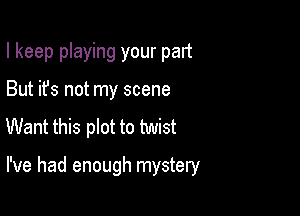 I keep playing your pan
But it's not my scene
Want this plot to twist

I've had enough mystery