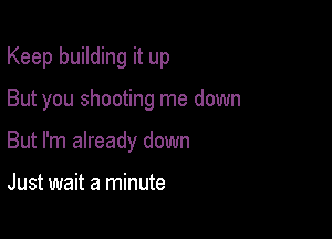 Keep building it up

But you shooting me down

But I'm already down

Just wait a minute